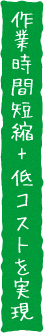 作業時間短縮+低コストを実現